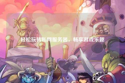 轻松玩转私网服务器，畅享游戏乐趣